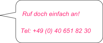 
   Ruf doch einfach an!

  Tel: +49 (0) 40 651 82 30 